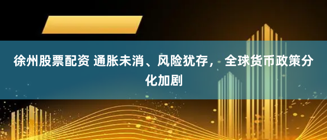 徐州股票配资 通胀未消、风险犹存， 全球货币政策分化加剧