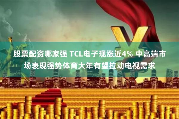 股票配资哪家强 TCL电子现涨近4% 中高端市场表现强势体育大年有望拉动电视需求