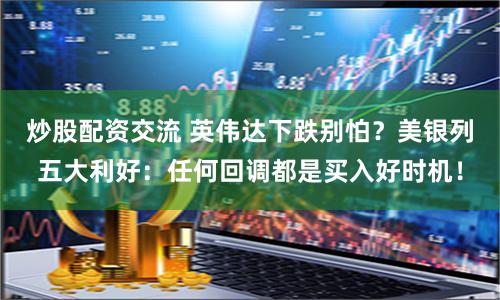 炒股配资交流 英伟达下跌别怕？美银列五大利好：任何回调都是买入好时机！