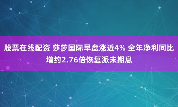 股票在线配资 莎莎国际早盘涨近4% 全年净利同比增约2.76倍恢复派末期息