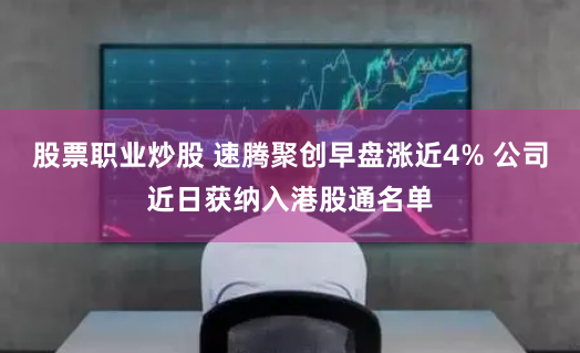 股票职业炒股 速腾聚创早盘涨近4% 公司近日获纳入港股通名单