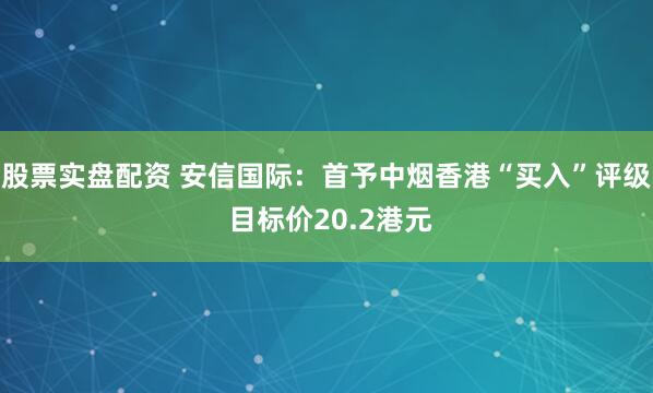 股票实盘配资 安信国际：首予中烟香港“买入”评级 目标价20.2港元