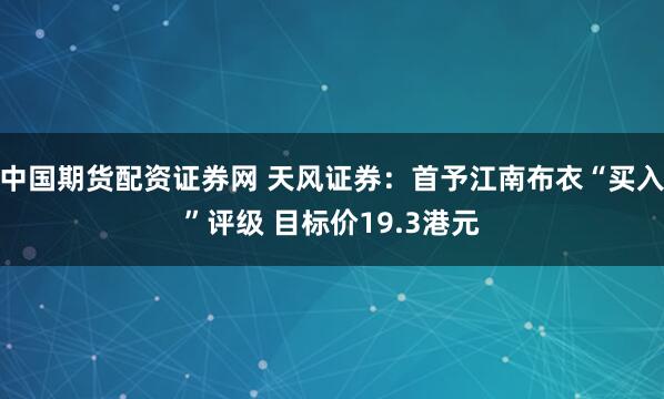 中国期货配资证券网 天风证券：首予江南布衣“买入”评级 目标价19.3港元