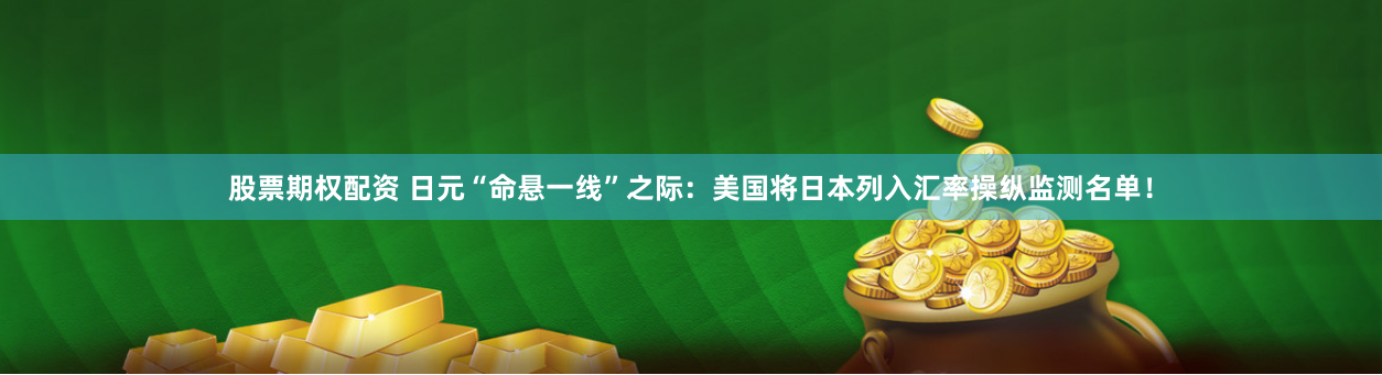 股票期权配资 日元“命悬一线”之际：美国将日本列入汇率操纵监测名单！