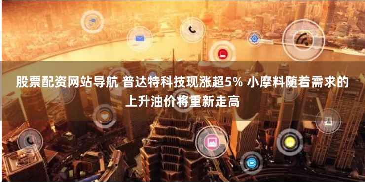 股票配资网站导航 普达特科技现涨超5% 小摩料随着需求的上升油价将重新走高