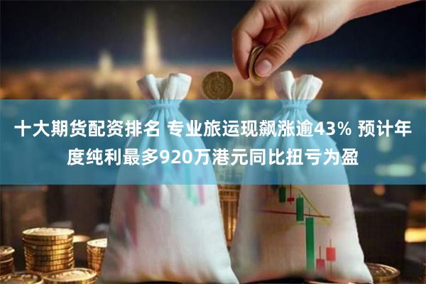 十大期货配资排名 专业旅运现飙涨逾43% 预计年度纯利最多920万港元同比扭亏为盈