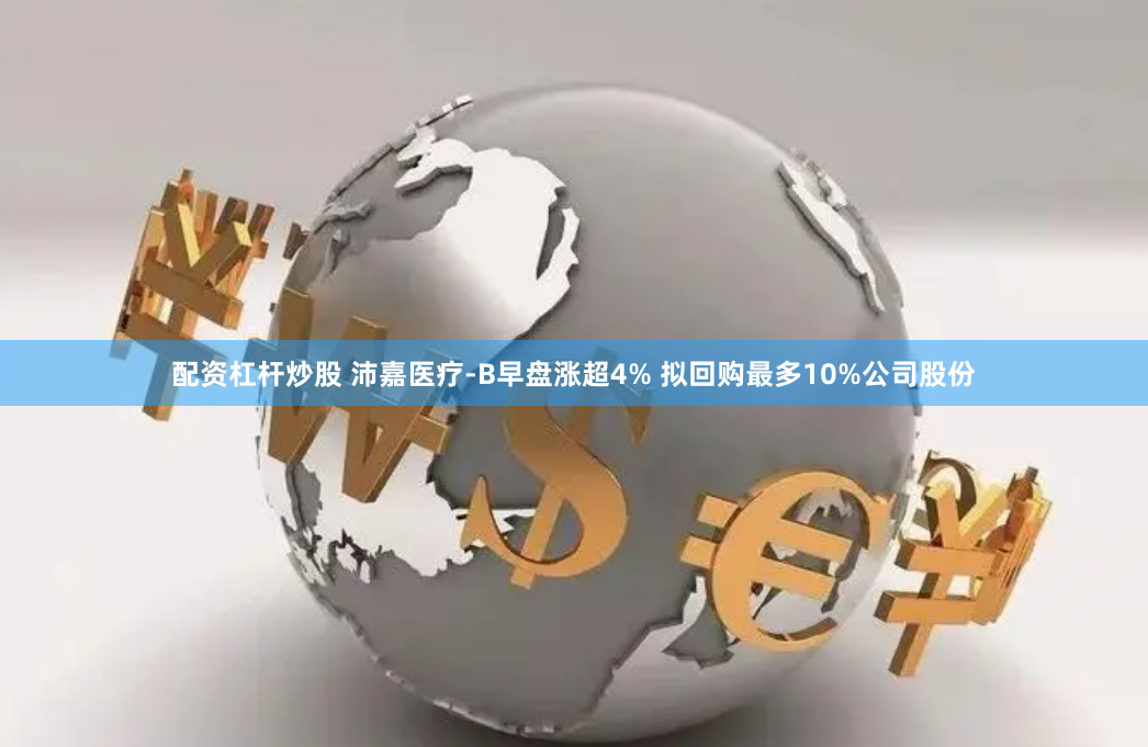 配资杠杆炒股 沛嘉医疗-B早盘涨超4% 拟回购最多10%公司股份