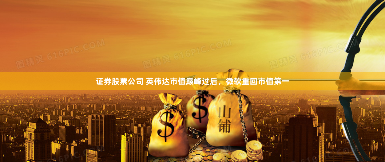 证券股票公司 英伟达市值巅峰过后，微软重回市值第一