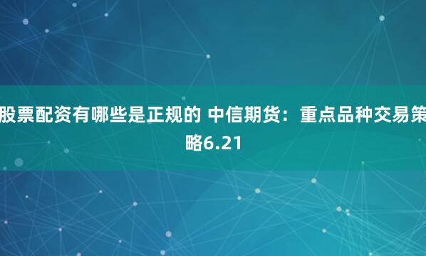 股票配资有哪些是正规的 中信期货：重点品种交易策略6.21