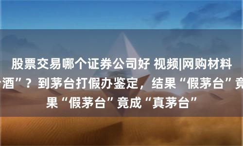 股票交易哪个证券公司好 视频|网购材料拼凑出“茅台酒”？到茅台打假办鉴定，结果“假茅台”竟成“真茅台”