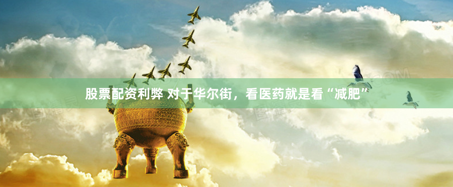 股票配资利弊 对于华尔街，看医药就是看“减肥”
