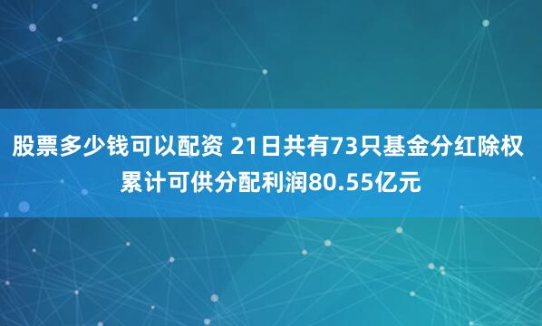 股票多少钱可以配资 21日共有73只基金分红除权 累计可供分配利润80.55亿元