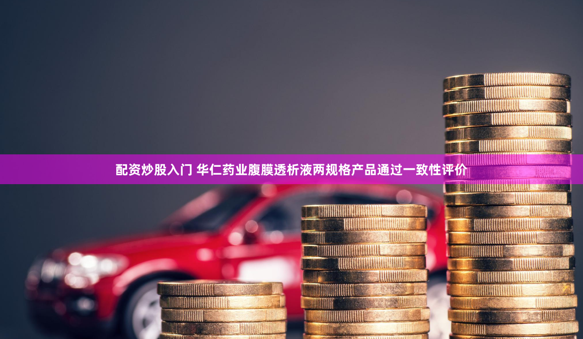 配资炒股入门 华仁药业腹膜透析液两规格产品通过一致性评价