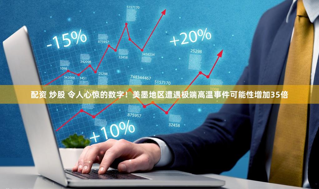 配资 炒股 令人心惊的数字！美墨地区遭遇极端高温事件可能性增加35倍