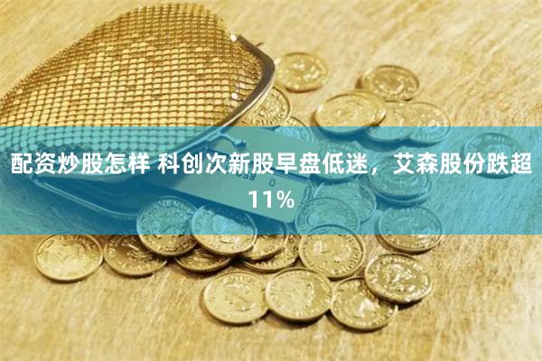配资炒股怎样 科创次新股早盘低迷，艾森股份跌超11%