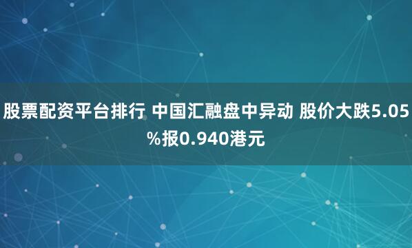 股票配资平台排行 中国汇融盘中异动 股价大跌5.05%报0.940港元