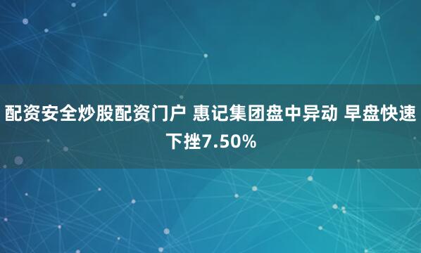 配资安全炒股配资门户 惠记集团盘中异动 早盘快速下挫7.50%