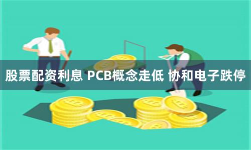 股票配资利息 PCB概念走低 协和电子跌停