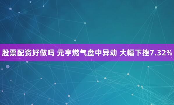 股票配资好做吗 元亨燃气盘中异动 大幅下挫7.32%