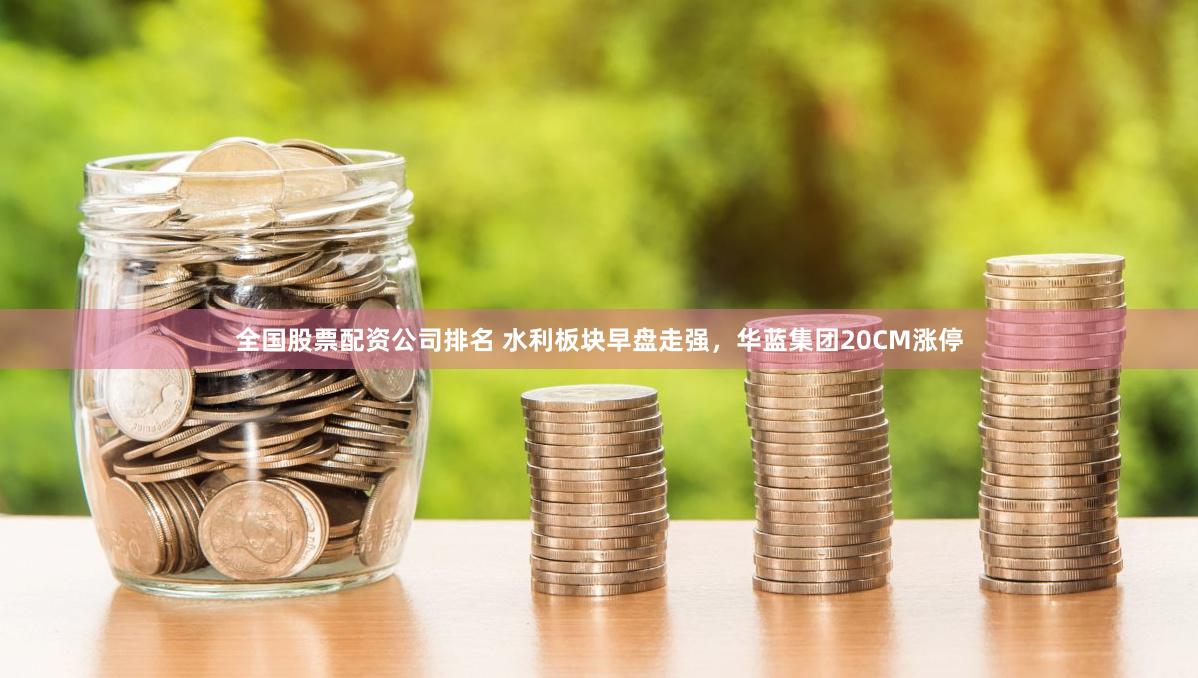 全国股票配资公司排名 水利板块早盘走强，华蓝集团20CM涨停
