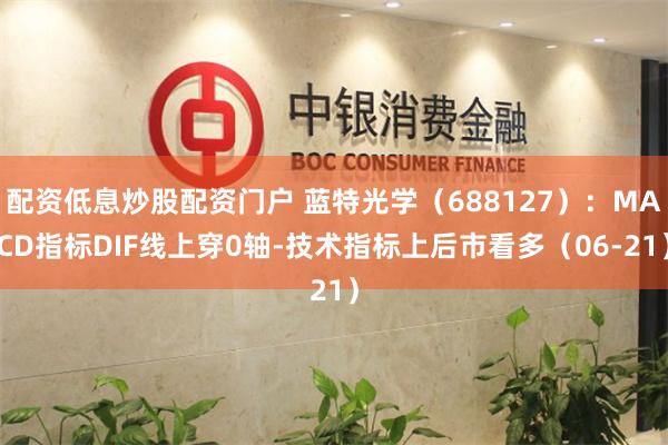 配资低息炒股配资门户 蓝特光学（688127）：MACD指标DIF线上穿0轴-技术指标上后市看多（06-21）