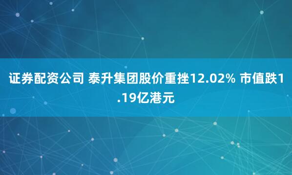 证券配资公司 泰升集团股价重挫12.02% 市值跌1.19亿港元