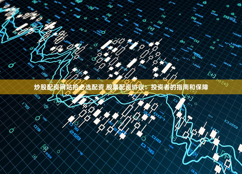 炒股配资网站拾必选配资 股票配资协议：投资者的指南和保障