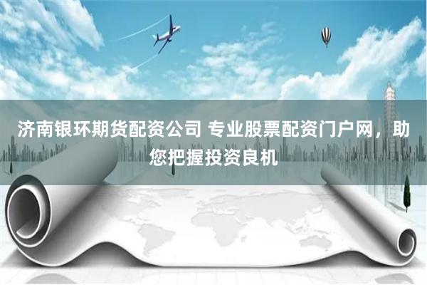 济南银环期货配资公司 专业股票配资门户网，助您把握投资良机
