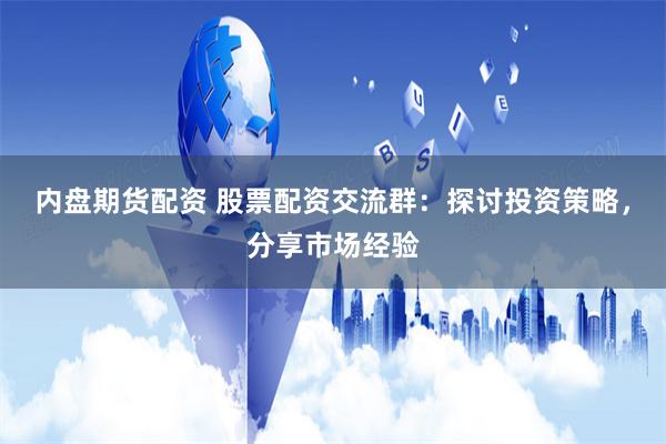 内盘期货配资 股票配资交流群：探讨投资策略，分享市场经验