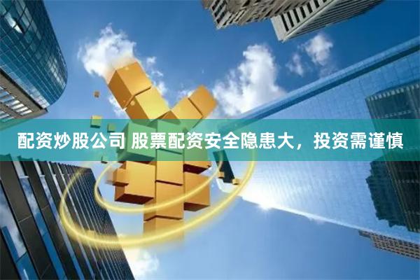 配资炒股公司 股票配资安全隐患大，投资需谨慎