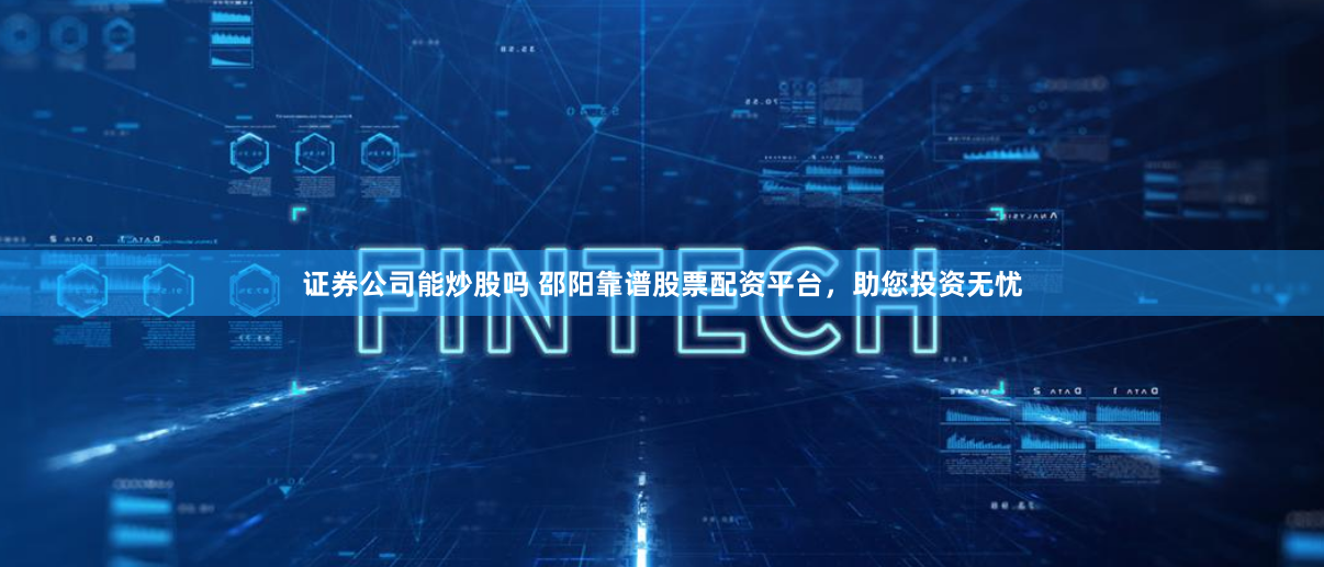 证券公司能炒股吗 邵阳靠谱股票配资平台，助您投资无忧