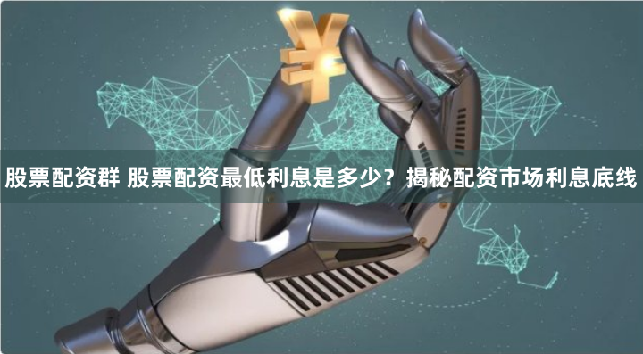 股票配资群 股票配资最低利息是多少？揭秘配资市场利息底线