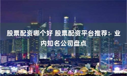 股票配资哪个好 股票配资平台推荐：业内知名公司盘点