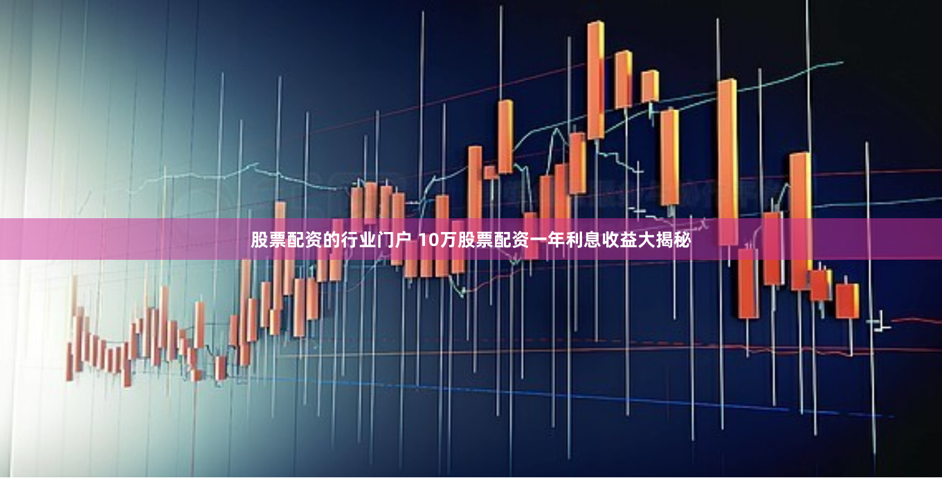 股票配资的行业门户 10万股票配资一年利息收益大揭秘