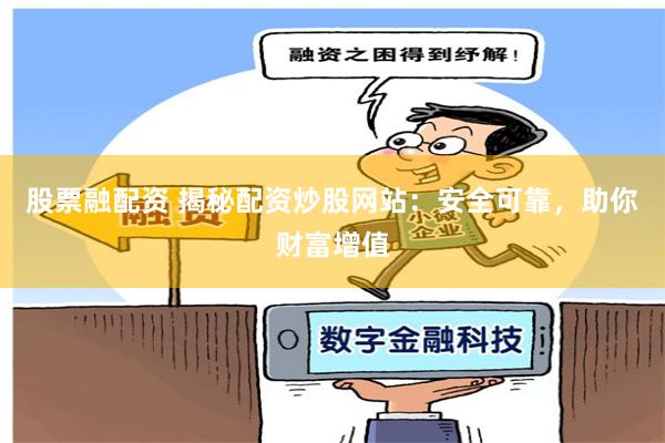 股票融配资 揭秘配资炒股网站：安全可靠，助你财富增值