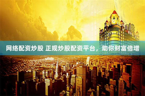 网络配资炒股 正规炒股配资平台，助你财富倍增