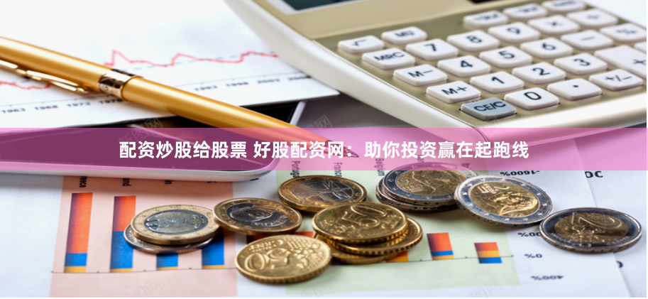 配资炒股给股票 好股配资网：助你投资赢在起跑线