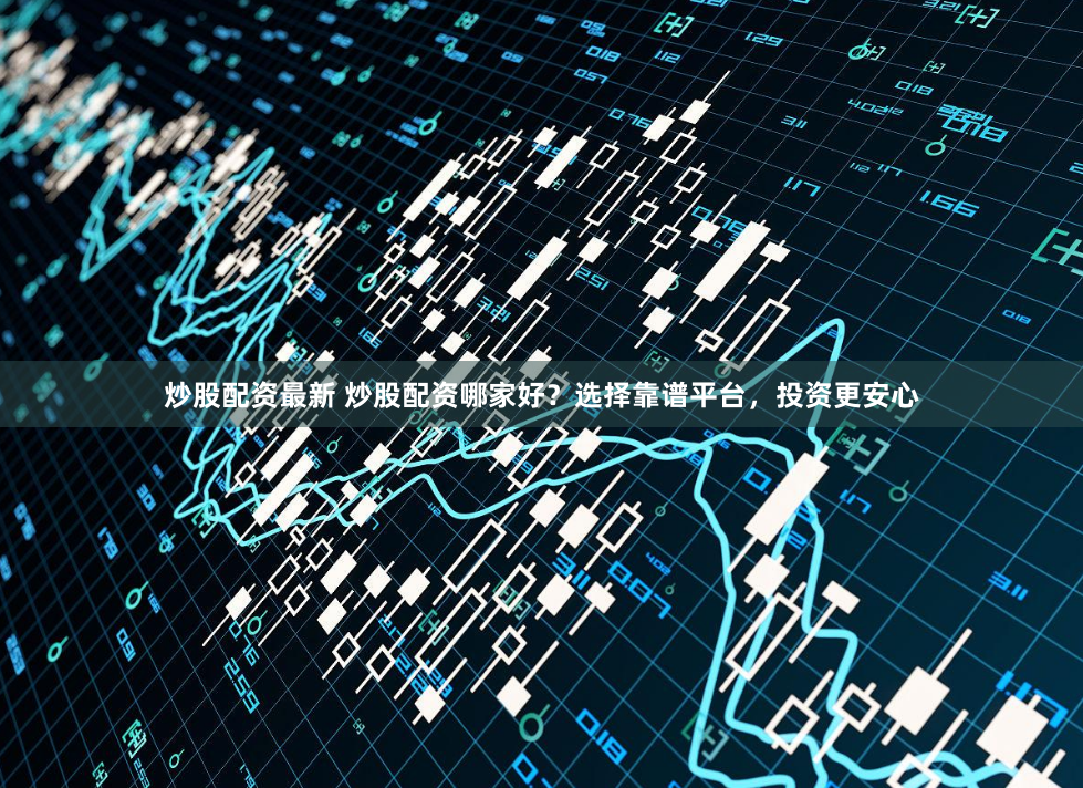 炒股配资最新 炒股配资哪家好？选择靠谱平台，投资更安心