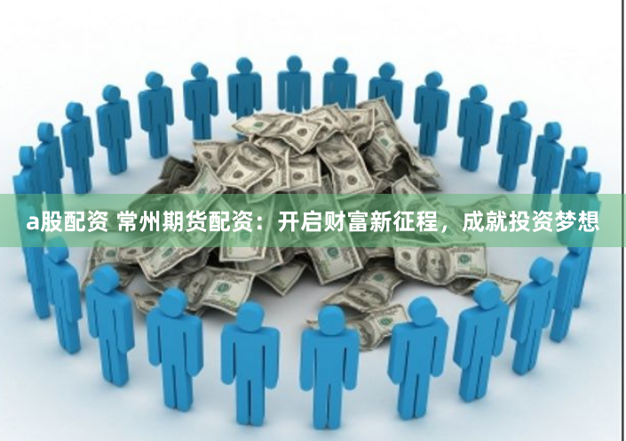 a股配资 常州期货配资：开启财富新征程，成就投资梦想