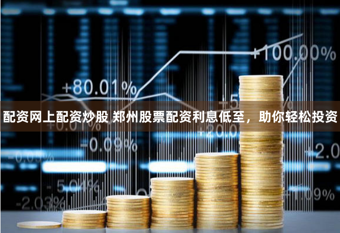 配资网上配资炒股 郑州股票配资利息低至，助你轻松投资