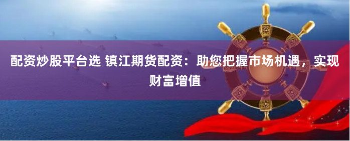 配资炒股平台选 镇江期货配资：助您把握市场机遇，实现财富增值