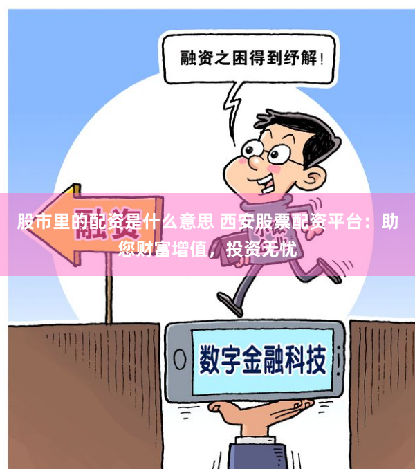 股市里的配资是什么意思 西安股票配资平台：助您财富增值，投资无忧