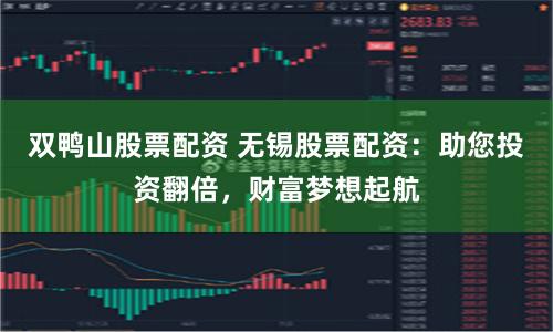 双鸭山股票配资 无锡股票配资：助您投资翻倍，财富梦想起航