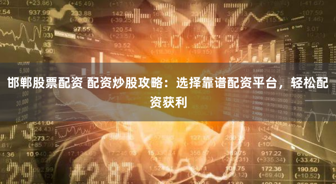 邯郸股票配资 配资炒股攻略：选择靠谱配资平台，轻松配资获利