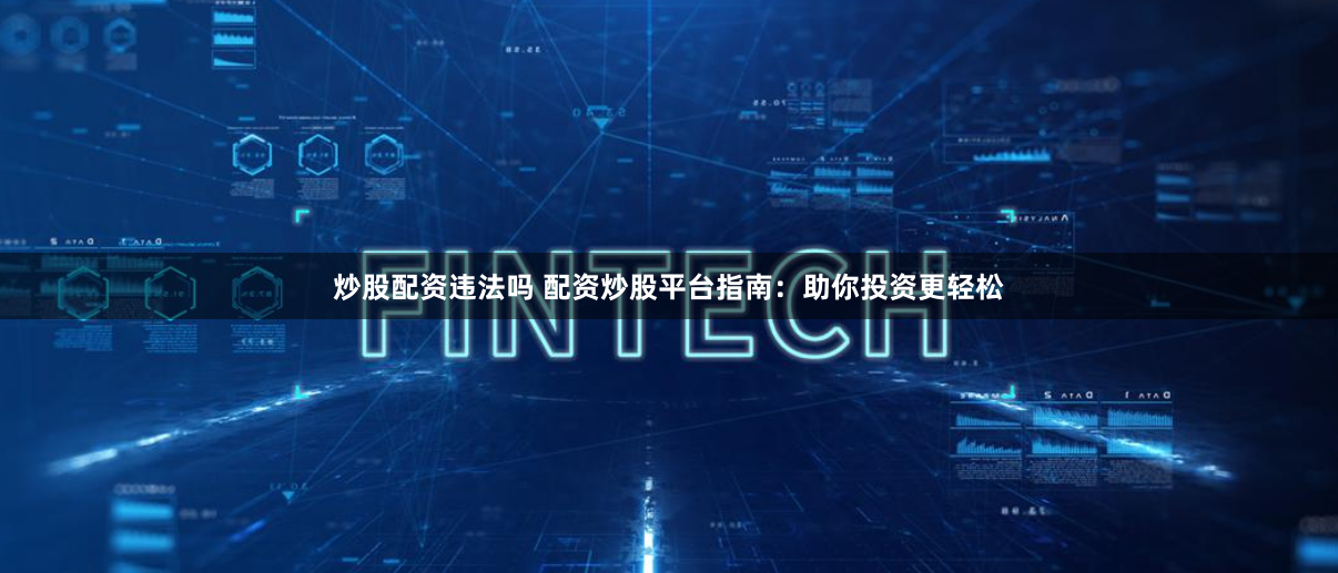 炒股配资违法吗 配资炒股平台指南：助你投资更轻松