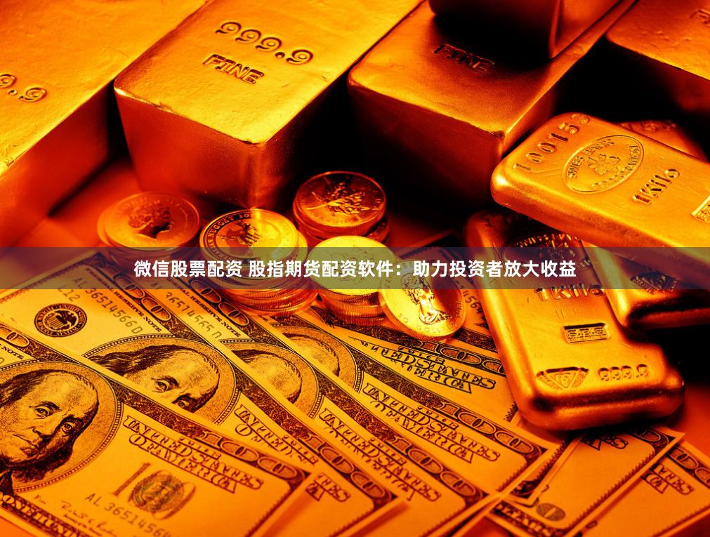 微信股票配资 股指期货配资软件：助力投资者放大收益