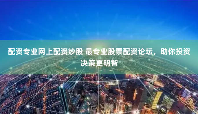 配资专业网上配资炒股 最专业股票配资论坛，助你投资决策更明智