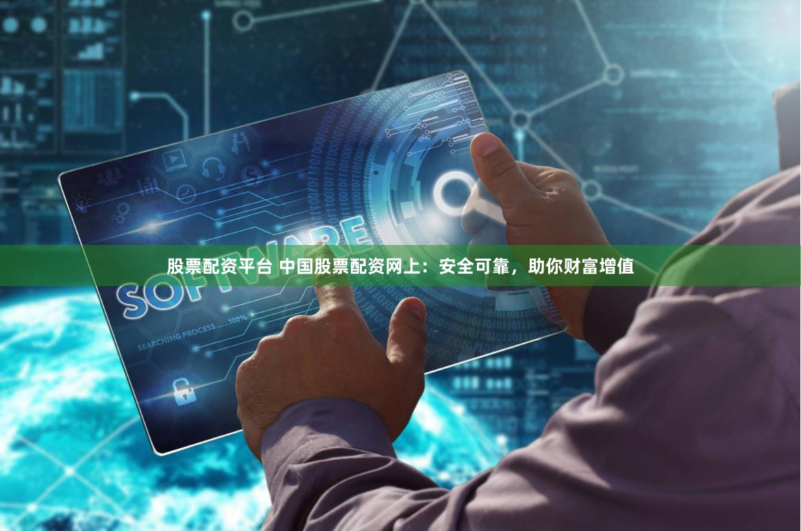 股票配资平台 中国股票配资网上：安全可靠，助你财富增值