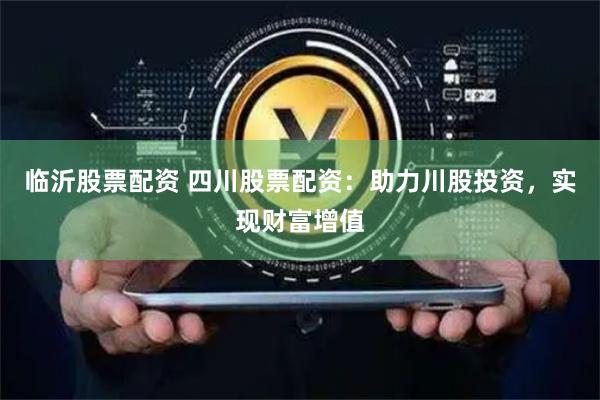 临沂股票配资 四川股票配资：助力川股投资，实现财富增值