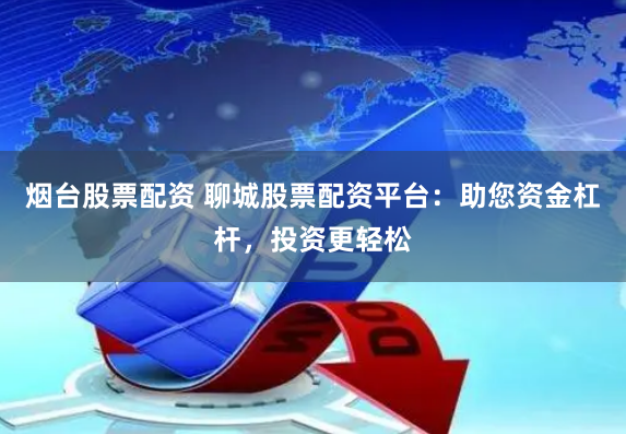烟台股票配资 聊城股票配资平台：助您资金杠杆，投资更轻松